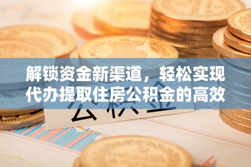 福绵解锁资金新渠道，轻松实现代办提取住房公积金的高效攻略