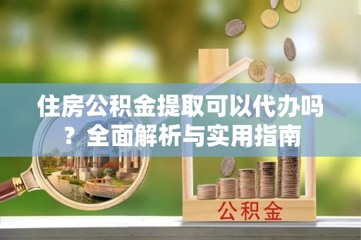 福绵住房公积金提取可以代办吗？全面解析与实用指南