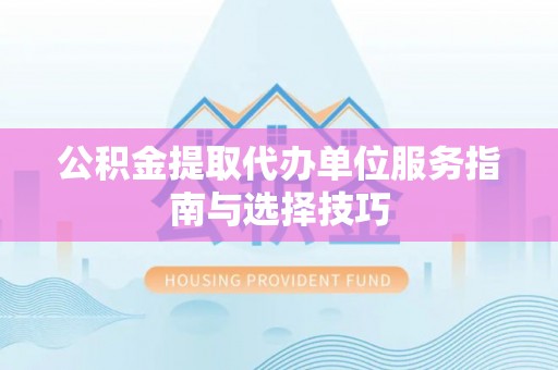 福绵公积金提取代办单位服务指南与选择技巧