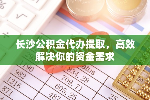 福绵长沙公积金代办提取，高效解决你的资金需求