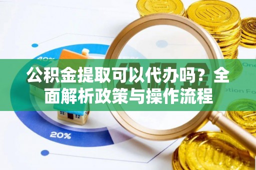 福绵公积金提取可以代办吗？全面解析政策与操作流程