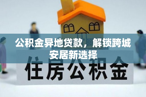 福绵公积金异地贷款，解锁跨城安居新选择