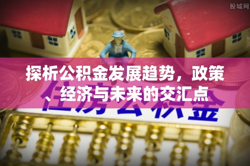 福绵探析公积金发展趋势，政策、经济与未来的交汇点
