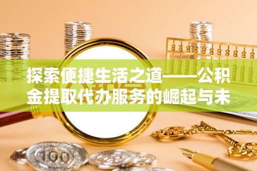 福绵探索便捷生活之道——公积金提取代办服务的崛起与未来