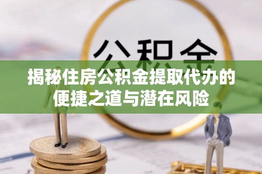 福绵揭秘住房公积金提取代办的便捷之道与潜在风险
