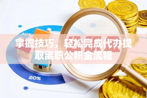 福绵掌握技巧，轻松完成代办提取离职公积金流程