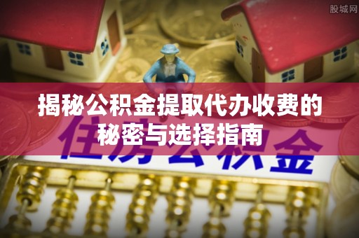 福绵揭秘公积金提取代办收费的秘密与选择指南