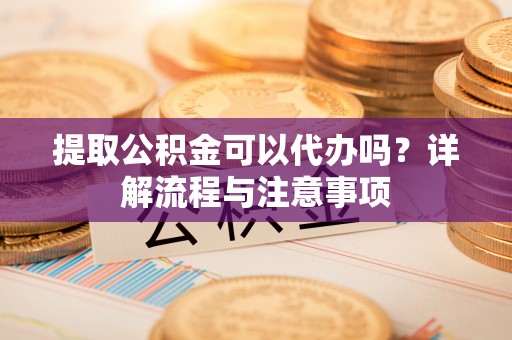 福绵提取公积金可以代办吗？详解流程与注意事项