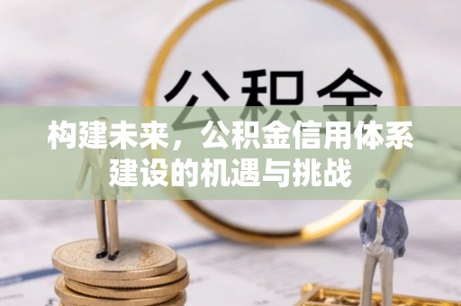 福绵构建未来，公积金信用体系建设的机遇与挑战