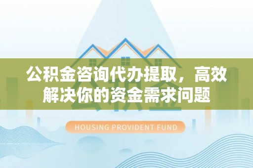 福绵公积金咨询代办提取，高效解决你的资金需求问题