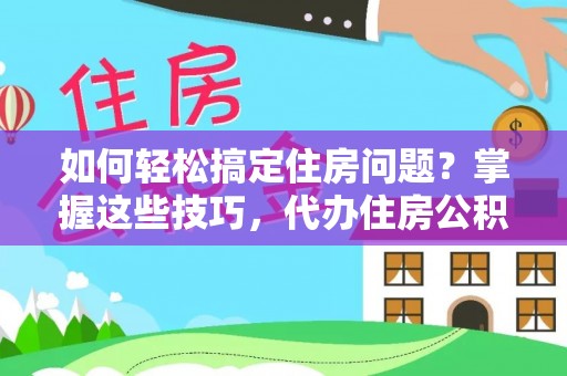 福绵如何轻松搞定住房问题？掌握这些技巧，代办住房公积金提取不再难