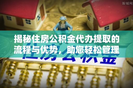 福绵揭秘住房公积金代办提取的流程与优势，助您轻松管理资金