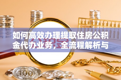 福绵如何高效办理提取住房公积金代办业务，全流程解析与实用建议