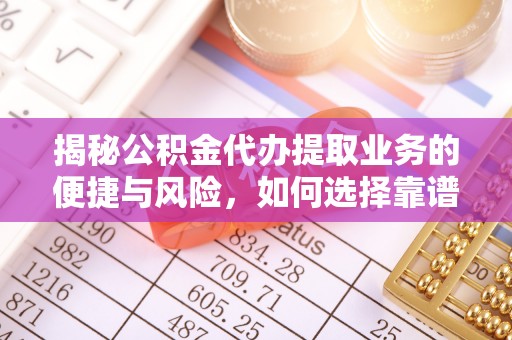 福绵揭秘公积金代办提取业务的便捷与风险，如何选择靠谱服务？