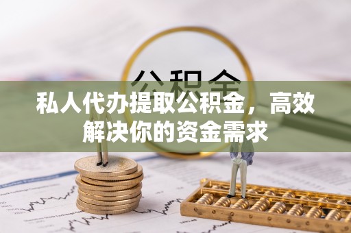 福绵私人代办提取公积金，高效解决你的资金需求