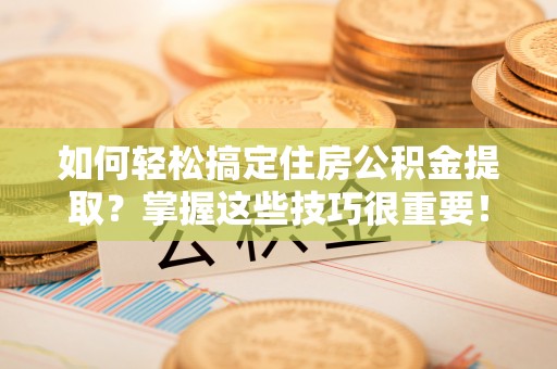 福绵如何轻松搞定住房公积金提取？掌握这些技巧很重要！