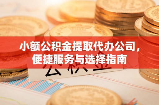 福绵小额公积金提取代办公司，便捷服务与选择指南