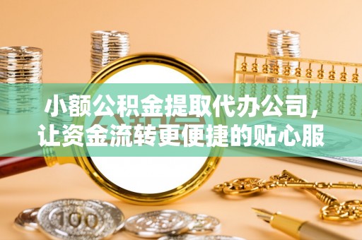 福绵小额公积金提取代办公司，让资金流转更便捷的贴心服务