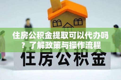 福绵住房公积金提取可以代办吗？了解政策与操作流程