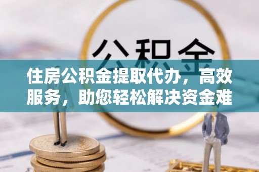 福绵住房公积金提取代办，高效服务，助您轻松解决资金难题