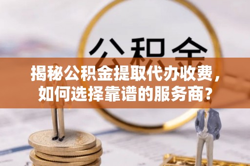 福绵揭秘公积金提取代办收费，如何选择靠谱的服务商？