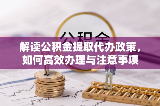 福绵解读公积金提取代办政策，如何高效办理与注意事项