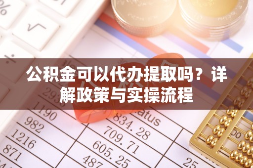 福绵公积金可以代办提取吗？详解政策与实操流程