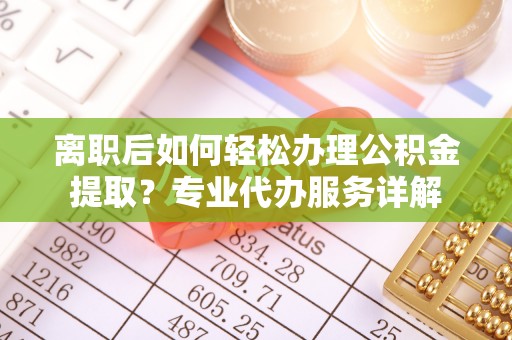 福绵离职后如何轻松办理公积金提取？专业代办服务详解
