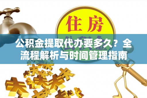 福绵公积金提取代办要多久？全流程解析与时间管理指南