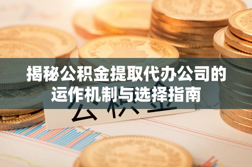 福绵揭秘公积金提取代办公司的运作机制与选择指南