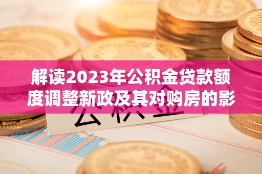 福绵解读2023年公积金贷款额度调整新政及其对购房的影响