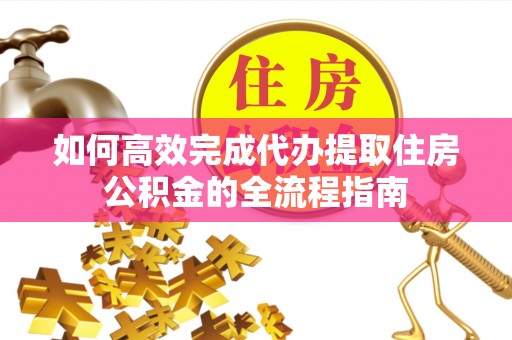 福绵如何高效完成代办提取住房公积金的全流程指南