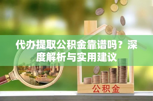 福绵代办提取公积金靠谱吗？深度解析与实用建议