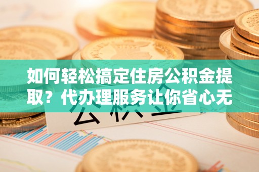 福绵如何轻松搞定住房公积金提取？代办理服务让你省心无忧