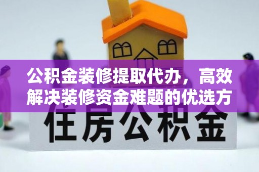 福绵公积金装修提取代办，高效解决装修资金难题的优选方案