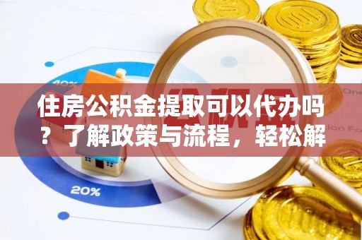 福绵住房公积金提取可以代办吗？了解政策与流程，轻松解决疑惑