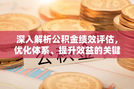 福绵深入解析公积金绩效评估，优化体系、提升效益的关键路径