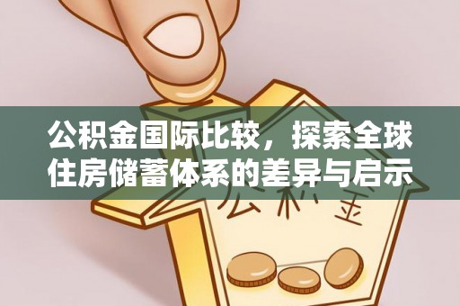 福绵公积金国际比较，探索全球住房储蓄体系的差异与启示