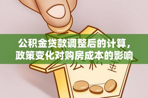 福绵公积金贷款调整后的计算，政策变化对购房成本的影响与应对策略