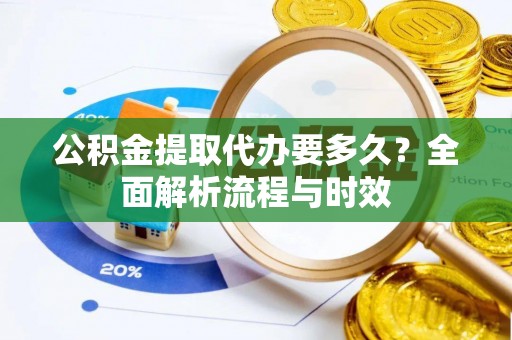 福绵公积金提取代办要多久？全面解析流程与时效