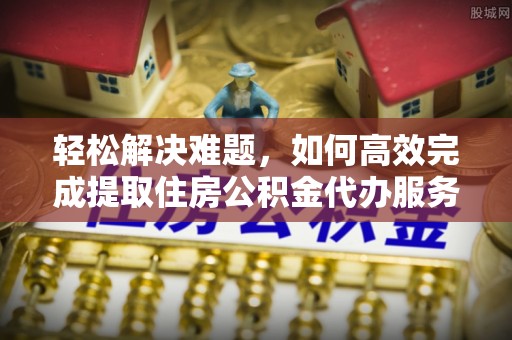 福绵轻松解决难题，如何高效完成提取住房公积金代办服务