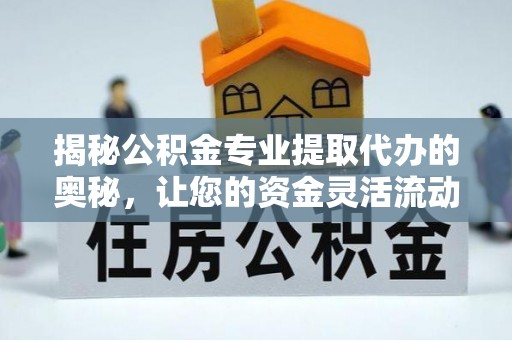 福绵揭秘公积金专业提取代办的奥秘，让您的资金灵活流动