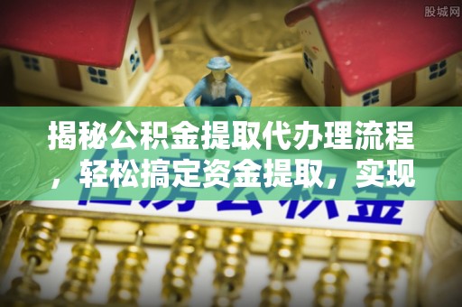 福绵揭秘公积金提取代办理流程，轻松搞定资金提取，实现财务自由