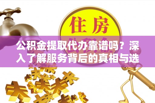 福绵公积金提取代办靠谱吗？深入了解服务背后的真相与选择指南