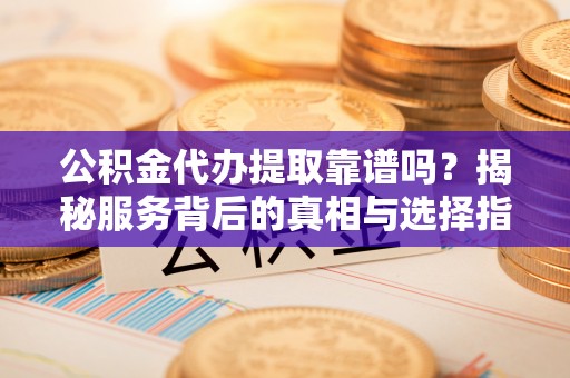 福绵公积金代办提取靠谱吗？揭秘服务背后的真相与选择指南