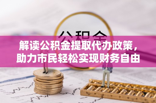 福绵解读公积金提取代办政策，助力市民轻松实现财务自由