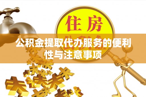 福绵公积金提取代办服务的便利性与注意事项
