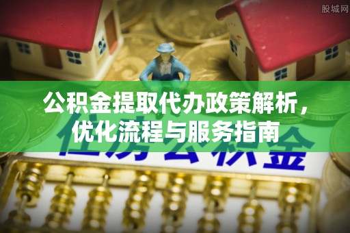 福绵公积金提取代办政策解析，优化流程与服务指南