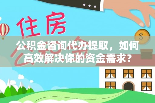 福绵公积金咨询代办提取，如何高效解决你的资金需求？