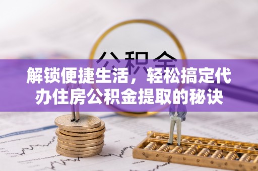 福绵解锁便捷生活，轻松搞定代办住房公积金提取的秘诀